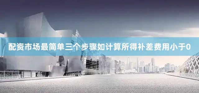 配资市场最简单三个步骤如计算所得补差费用小于0