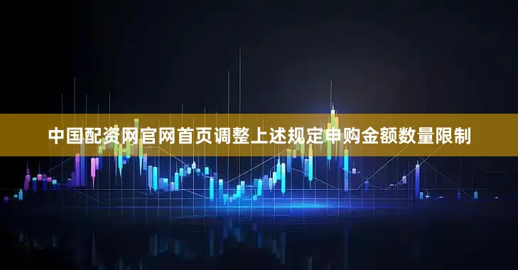 中国配资网官网首页调整上述规定申购金额数量限制