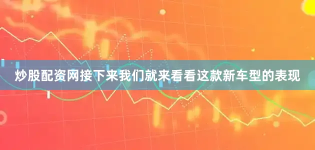 炒股配资网接下来我们就来看看这款新车型的表现