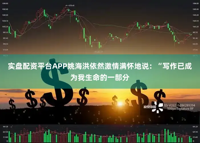 实盘配资平台APP姚海洪依然激情满怀地说：“写作已成为我生命的一部分