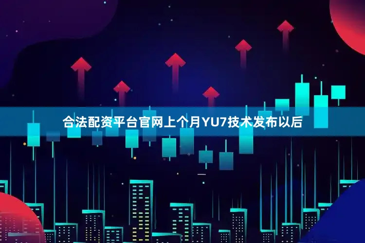 合法配资平台官网上个月YU7技术发布以后