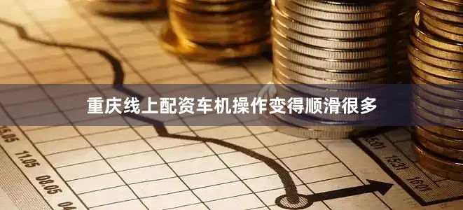 重庆线上配资车机操作变得顺滑很多