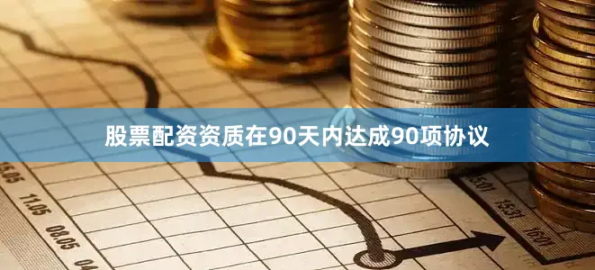 股票配资资质在90天内达成90项协议