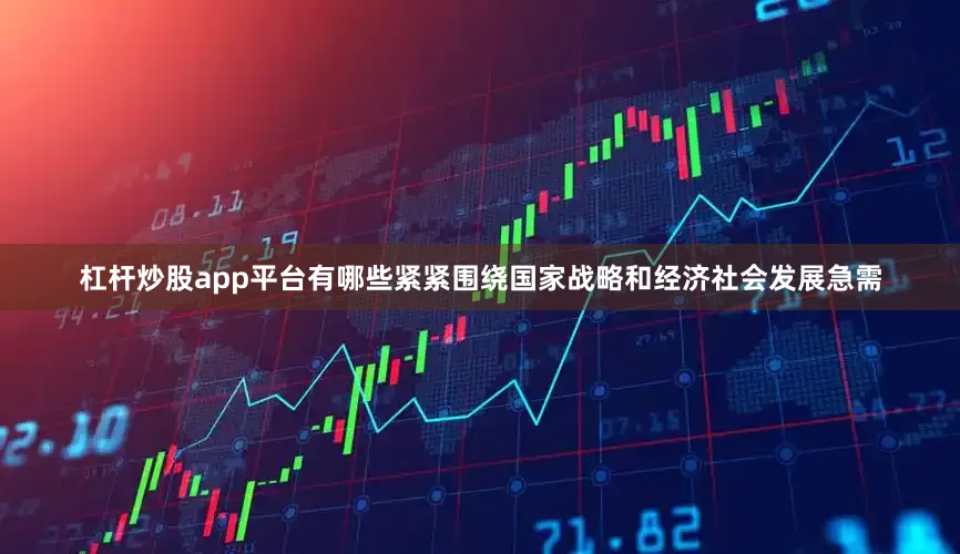 杠杆炒股app平台有哪些紧紧围绕国家战略和经济社会发展急需