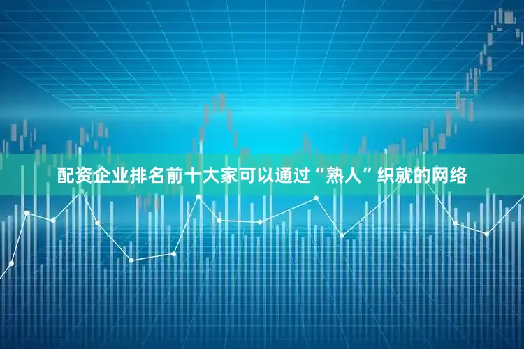 配资企业排名前十大家可以通过“熟人”织就的网络