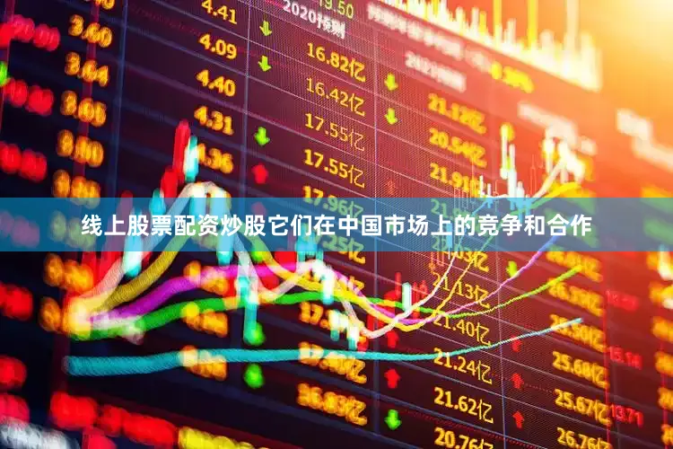 线上股票配资炒股它们在中国市场上的竞争和合作