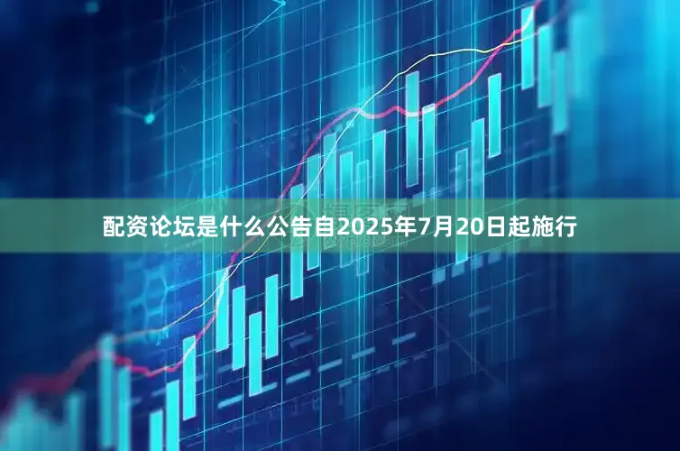 配资论坛是什么公告自2025年7月20日起施行