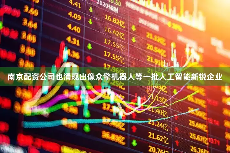 南京配资公司也涌现出像众擎机器人等一批人工智能新锐企业