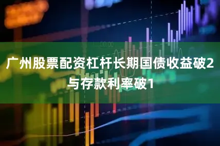 广州股票配资杠杆长期国债收益破2与存款利率破1