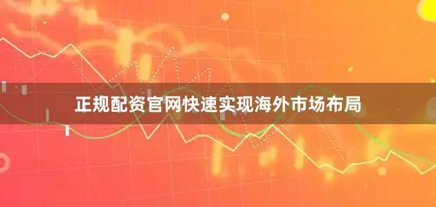 正规配资官网快速实现海外市场布局