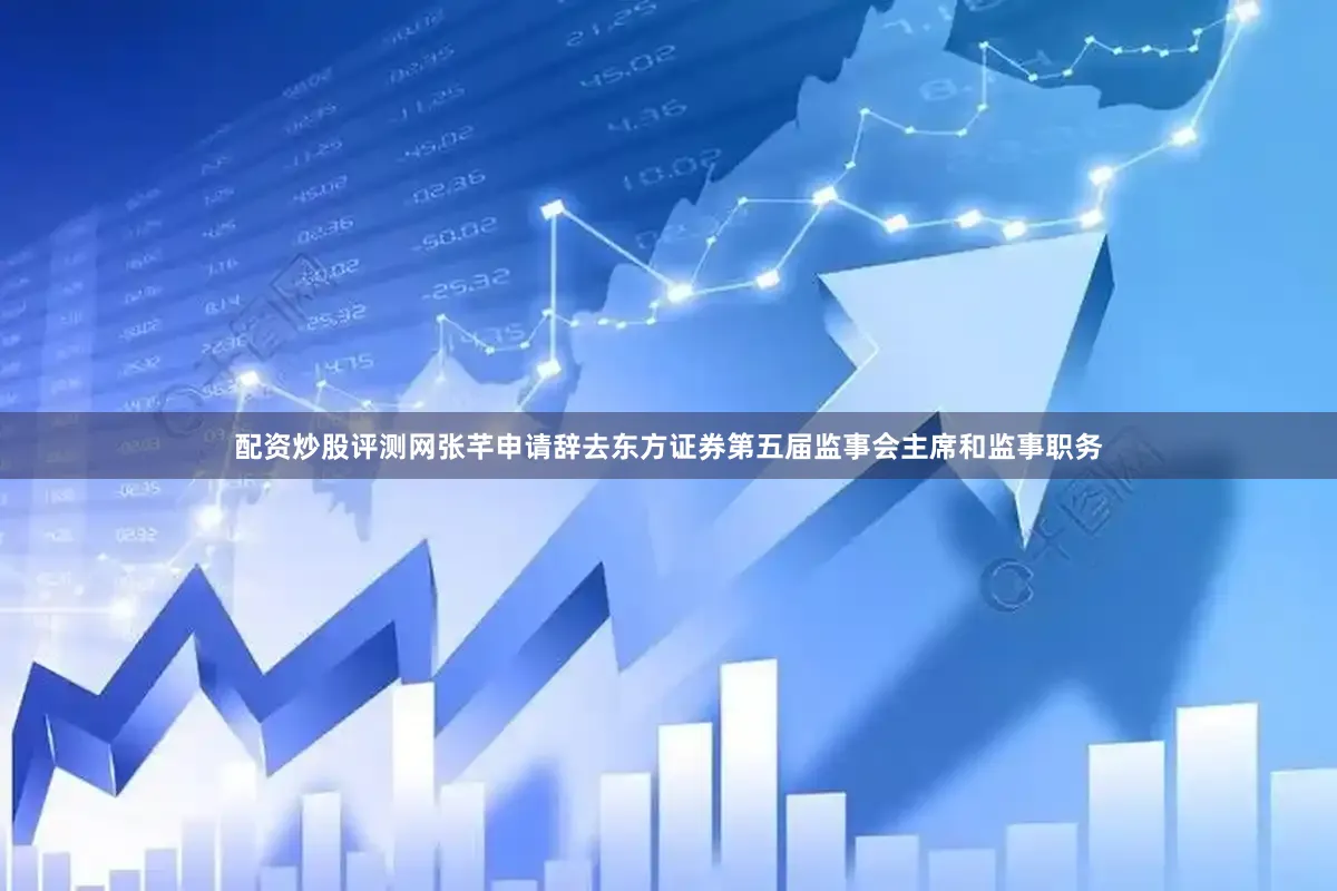 配资炒股评测网张芊申请辞去东方证券第五届监事会主席和监事职务