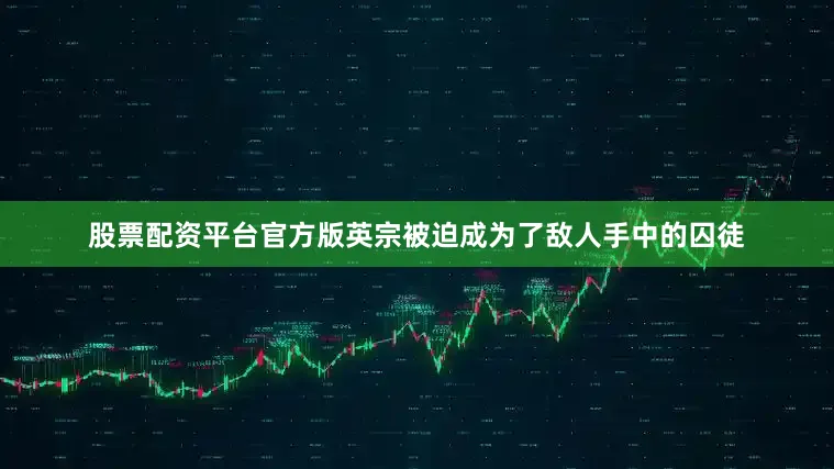 股票配资平台官方版英宗被迫成为了敌人手中的囚徒
