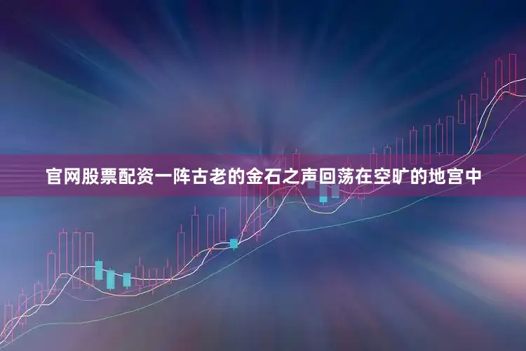 官网股票配资一阵古老的金石之声回荡在空旷的地宫中