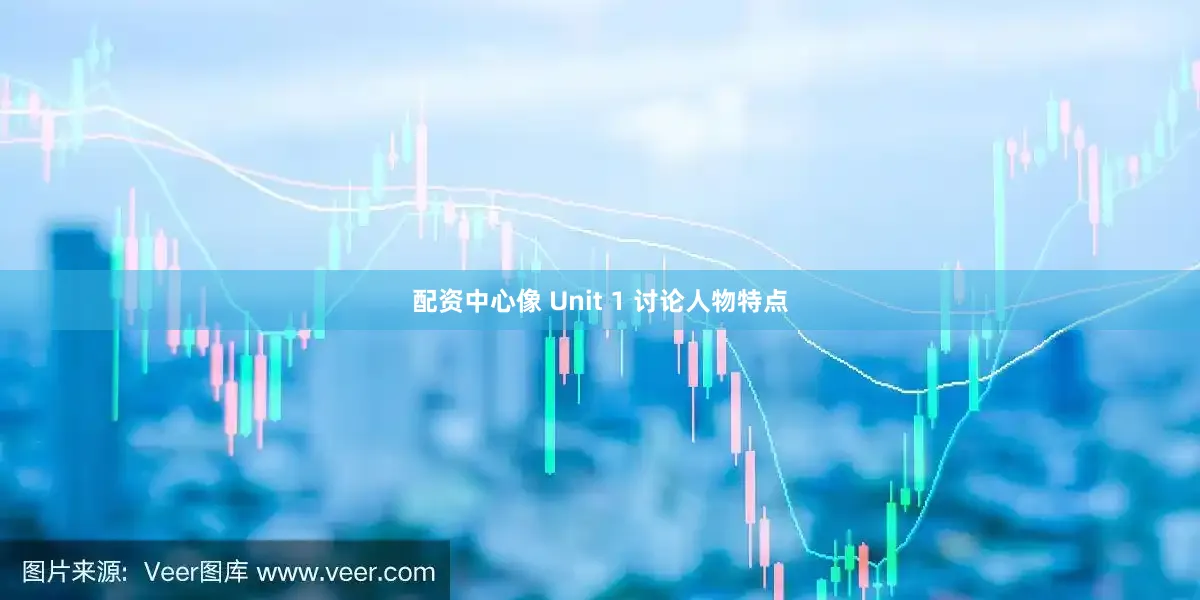 配资中心像 Unit 1 讨论人物特点