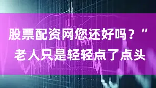 股票配资网您还好吗？” 老人只是轻轻点了点头