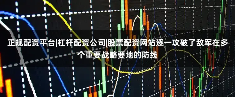 正规配资平台|杠杆配资公司|股票配资网站逐一攻破了敌军在多个重要战略要地的防线