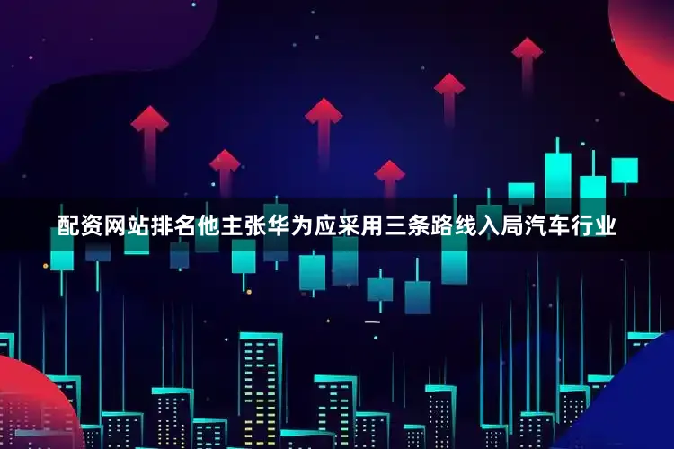 配资网站排名他主张华为应采用三条路线入局汽车行业
