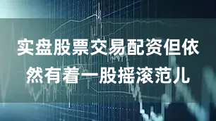 实盘股票交易配资但依然有着一股摇滚范儿