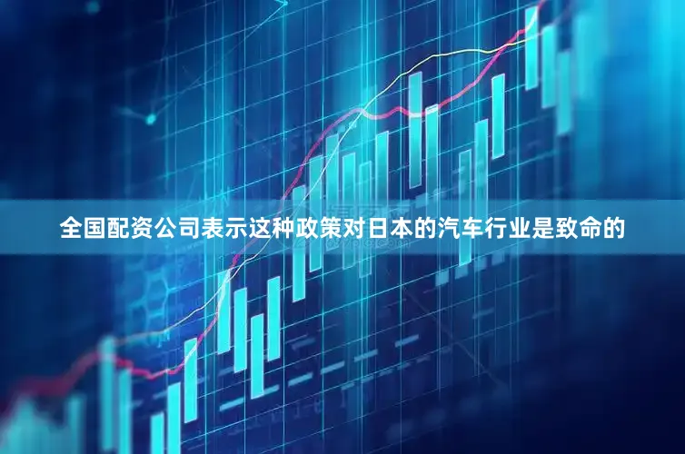 全国配资公司表示这种政策对日本的汽车行业是致命的