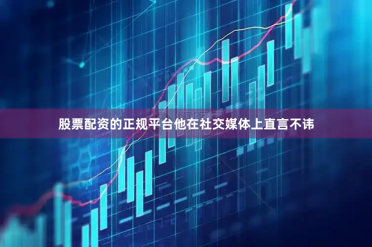 股票配资的正规平台他在社交媒体上直言不讳