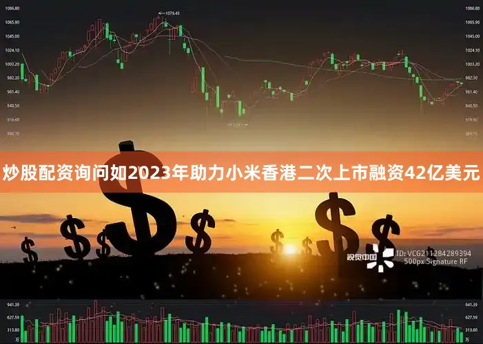 炒股配资询问如2023年助力小米香港二次上市融资42亿美元