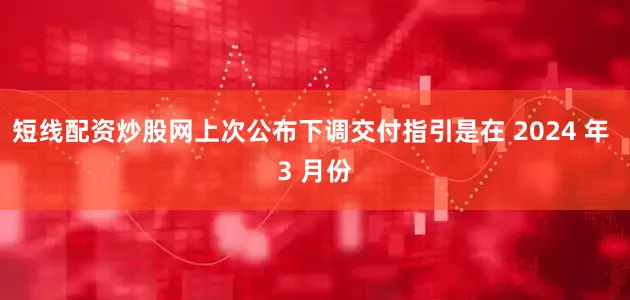 短线配资炒股网上次公布下调交付指引是在 2024 年 3 月份