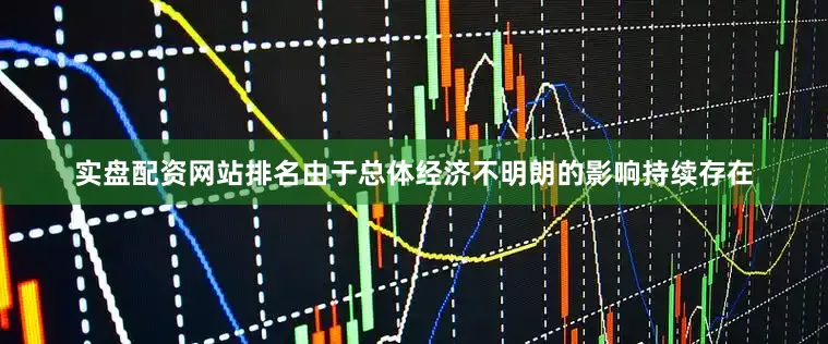 实盘配资网站排名由于总体经济不明朗的影响持续存在