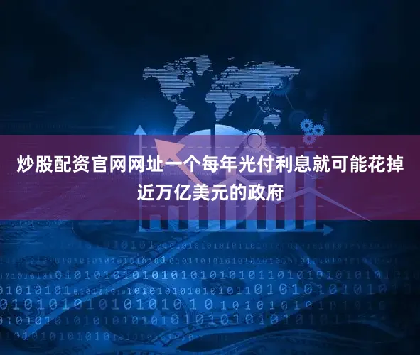 炒股配资官网网址一个每年光付利息就可能花掉近万亿美元的政府