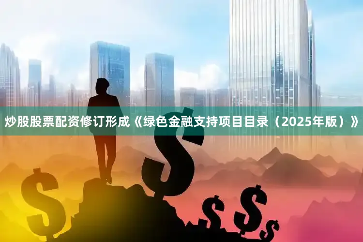 炒股股票配资修订形成《绿色金融支持项目目录（2025年版）》