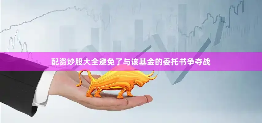配资炒股大全避免了与该基金的委托书争夺战