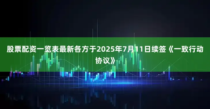 股票配资一览表最新各方于2025年7月11日续签《一致行动协议》