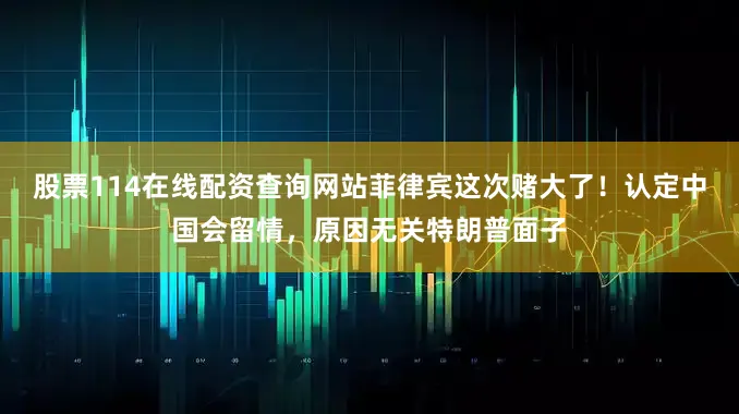 股票114在线配资查询网站菲律宾这次赌大了！认定中国会留情，原因无关特朗普面子