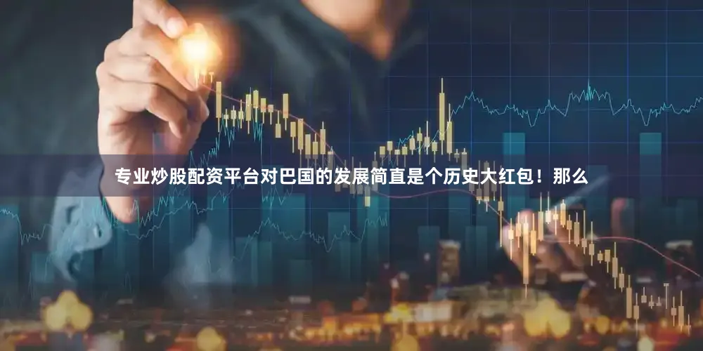 专业炒股配资平台对巴国的发展简直是个历史大红包！那么