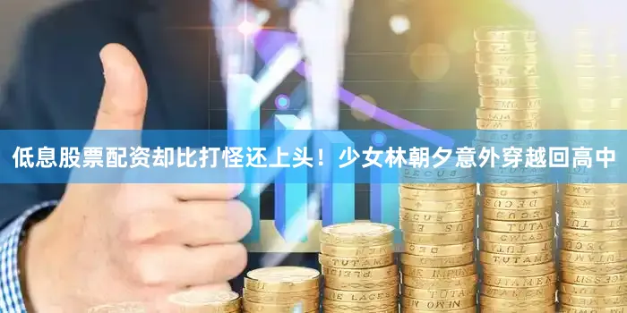 低息股票配资却比打怪还上头！少女林朝夕意外穿越回高中