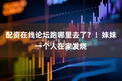 配资在线论坛跑哪里去了？！妹妹一个人在家发烧
