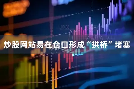 炒股网站易在仓口形成“拱桥”堵塞