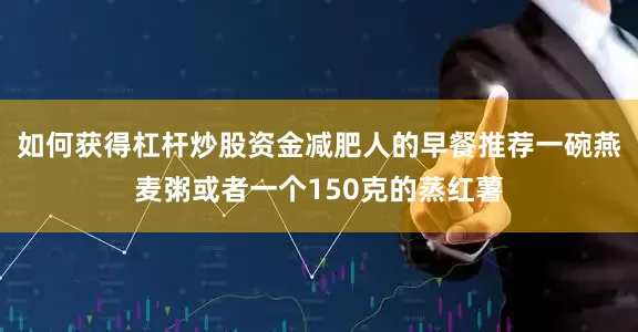 如何获得杠杆炒股资金减肥人的早餐推荐一碗燕麦粥或者一个150克的蒸红薯