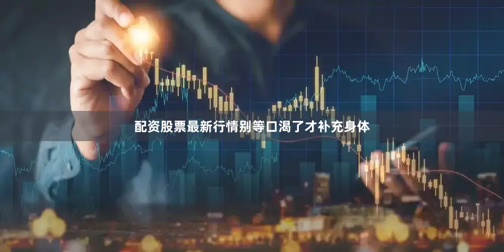 配资股票最新行情别等口渴了才补充身体