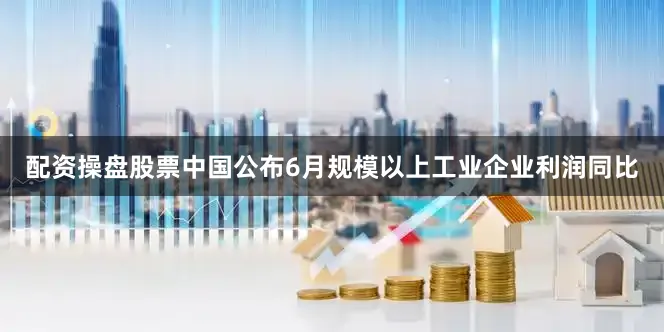 配资操盘股票中国公布6月规模以上工业企业利润同比