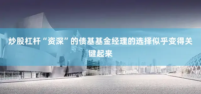 炒股杠杆“资深”的债基基金经理的选择似乎变得关键起来