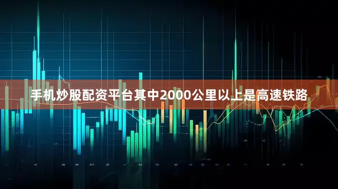 手机炒股配资平台其中2000公里以上是高速铁路