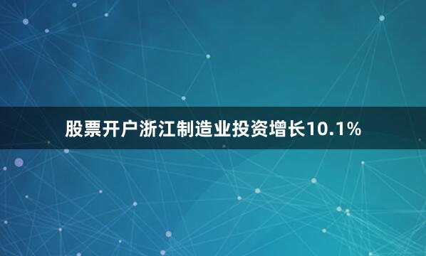 股票开户浙江制造业投资增长10.1%