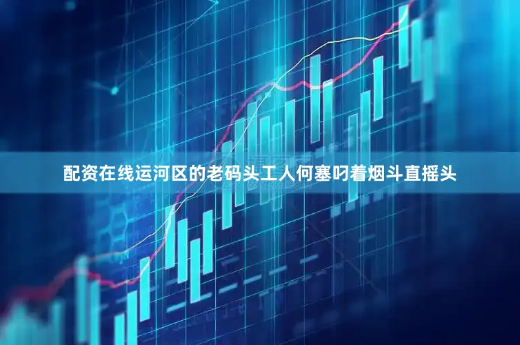 配资在线运河区的老码头工人何塞叼着烟斗直摇头