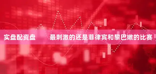 实盘配资盘        最刺激的还是菲律宾和黎巴嫩的比赛