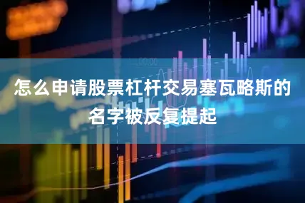 怎么申请股票杠杆交易塞瓦略斯的名字被反复提起