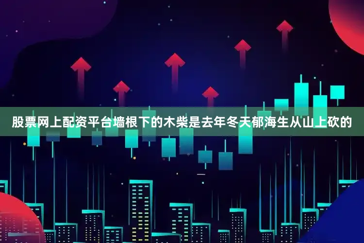 股票网上配资平台墙根下的木柴是去年冬天郁海生从山上砍的