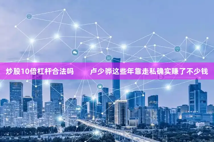 炒股10倍杠杆合法吗        卢少骅这些年靠走私确实赚了不少钱