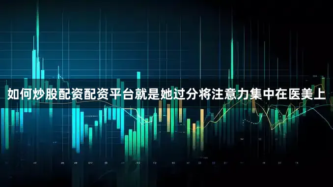 如何炒股配资配资平台就是她过分将注意力集中在医美上