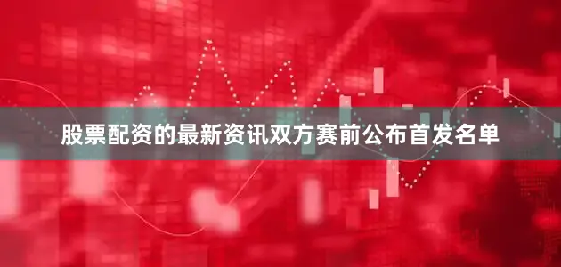 股票配资的最新资讯双方赛前公布首发名单