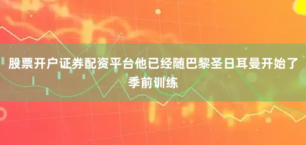 股票开户证券配资平台他已经随巴黎圣日耳曼开始了季前训练